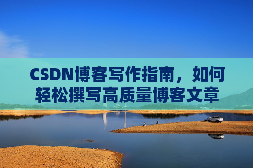 CSDN博客写作指南,如何轻松撰写高质量博客文章